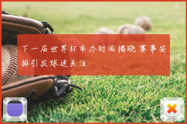 下一届世界杯举办时间揭晓 赛事安排引发球迷关注