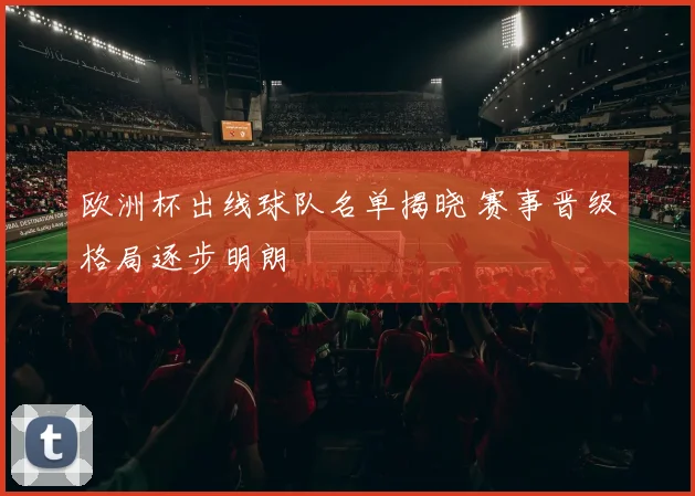 欧洲杯出线球队名单揭晓 赛事晋级格局逐步明朗