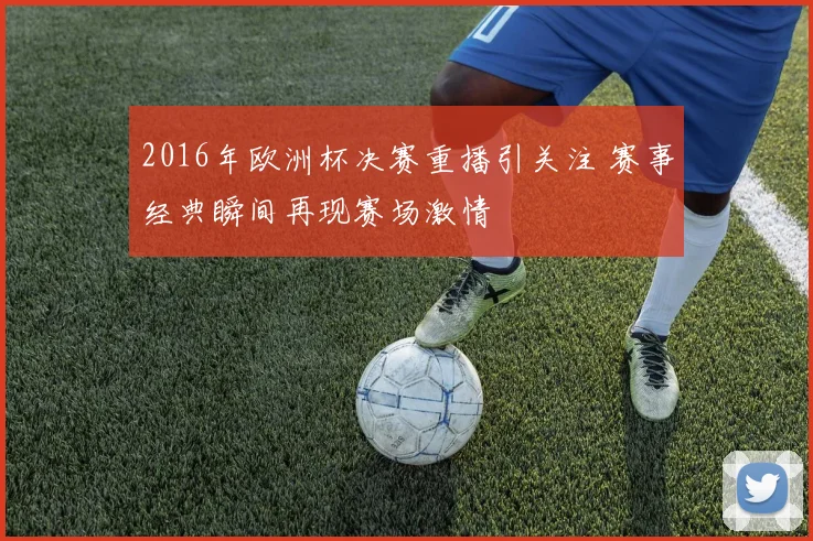 2016年欧洲杯决赛重播引关注 赛事经典瞬间再现赛场激情