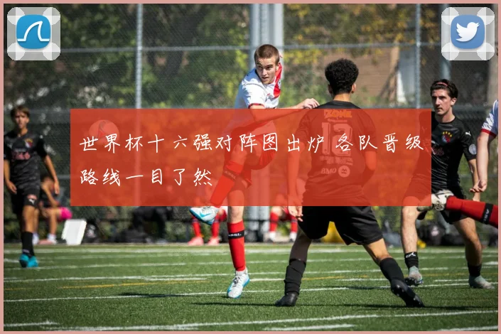 世界杯十六强对阵图出炉 各队晋级路线一目了然