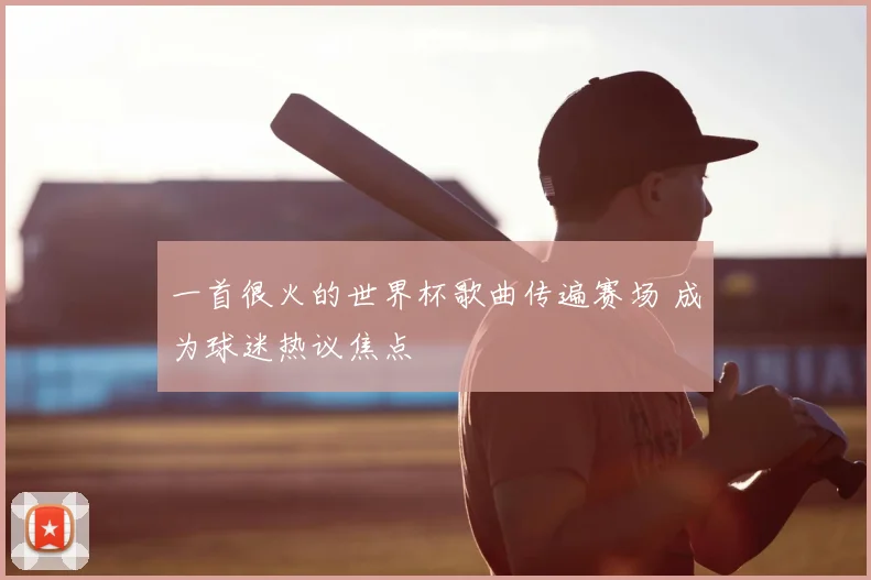 一首很火的世界杯歌曲传遍赛场 成为球迷热议焦点