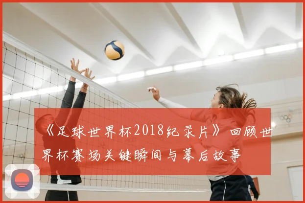 《足球世界杯2018纪录片》回顾世界杯赛场关键瞬间与幕后故事