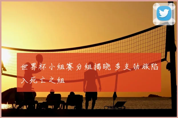 世界杯小组赛分组揭晓 多支劲旅陷入死亡之组