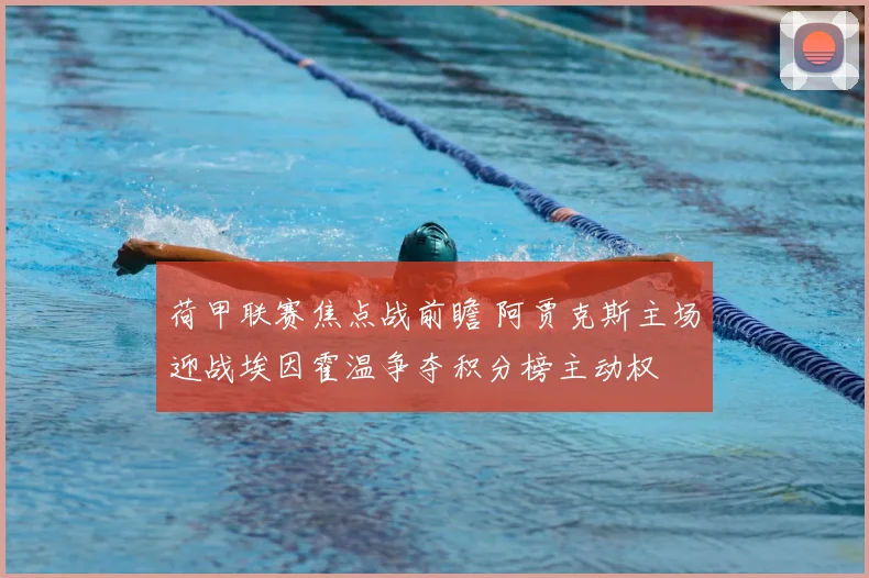 荷甲联赛焦点战前瞻 阿贾克斯主场迎战埃因霍温争夺积分榜主动权