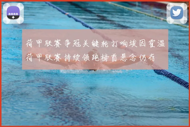 荷甲联赛争冠关键轮打响埃因霍温荷甲联赛持续领跑榜首悬念仍存