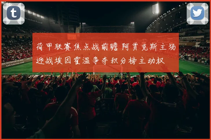荷甲联赛焦点战前瞻 阿贾克斯主场迎战埃因霍温争夺积分榜主动权